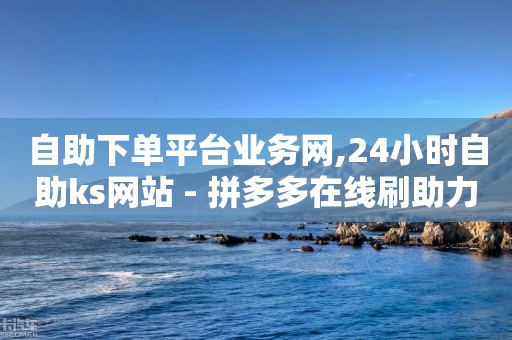 自助下单平台业务网,24小时自助ks网站 - 拼多多在线刷助力网站 - 拼多多销量100万加是真的吗