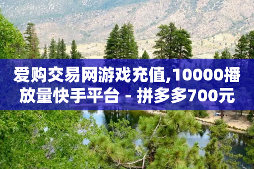 爱购交易网游戏充值,10000播放量快手平台 - 拼多多700元助力到元宝了 - 拼多多官方店