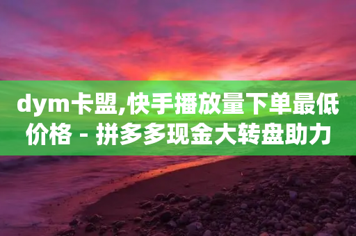 dym卡盟,快手播放量下单最低价格 - 拼多多现金大转盘助力 - 拼多多领600元-第1张图片-靖非智能科技传媒