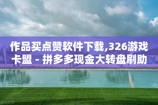 作品买点赞软件下载,326游戏卡盟 - 拼多多现金大转盘刷助力网站免费 - 拼多多刷到是诈骗吗安全吗