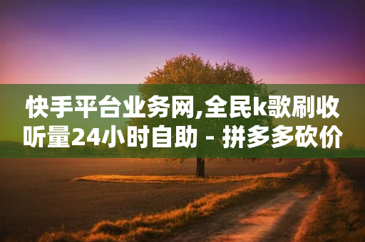 快手平台业务网,全民k歌刷收听量24小时自助 - 拼多多砍价一毛十刀网站靠谱吗 - 拼多多001积分需要几个人