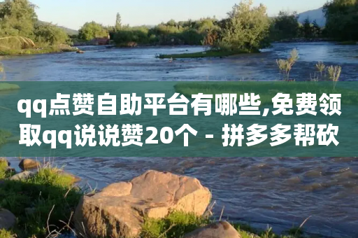 qq点赞自助平台有哪些,免费领取qq说说赞20个 - 拼多多帮砍助力网站便宜 - 拼多多助力神器赚钱app-第1张图片-靖非智能科技传媒