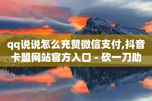 qq说说怎么充赞微信支付,抖音卡盟网站官方入口 - 砍一刀助力平台 - 免费微信互助群