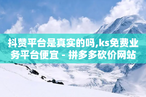 抖赞平台是真实的吗,ks免费业务平台便宜 - 拼多多砍价网站一元10刀 - 怎么在拼多多上抽奖-第1张图片-靖非智能科技传媒