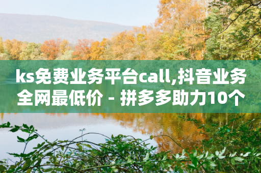 ks免费业务平台call,抖音业务全网最低价 - 拼多多助力10个技巧 - 淘宝做任务,5元一单无需垫付