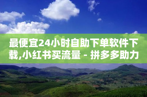 最便宜24小时自助下单软件下载,小红书买流量 - 拼多多助力10个技巧 - 拼多多免费领-第1张图片-靖非智能科技传媒