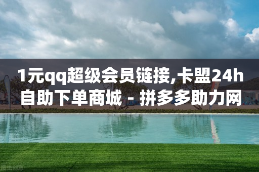 1元qq超级会员链接,卡盟24h自助下单商城 - 拼多多助力网址 - 拼多多用脚本下单的步骤详解