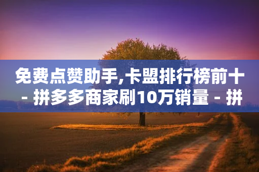 免费点赞助手,卡盟排行榜前十 - 拼多多商家刷10万销量 - 拼多多精简版大全流畅版本