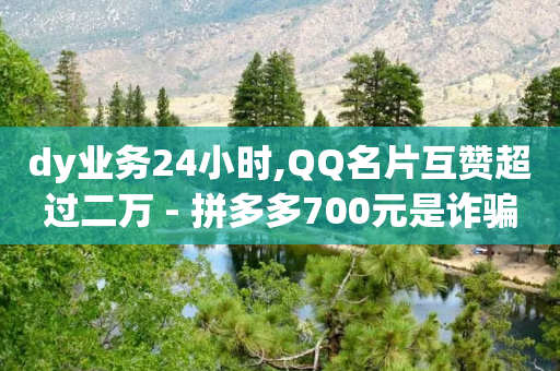 dy业务24小时,QQ名片互赞超过二万 - 拼多多700元是诈骗吗 - 拼多多自助下单全网最便宜-第1张图片-靖非智能科技传媒