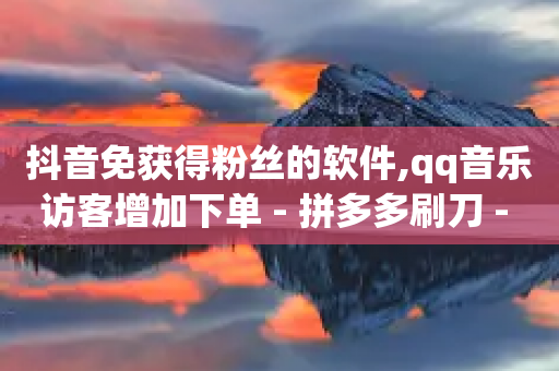 抖音免获得粉丝的软件,qq音乐访客增加下单 - 拼多多刷刀 - 拼多多助力流程图-第1张图片-靖非智能科技传媒