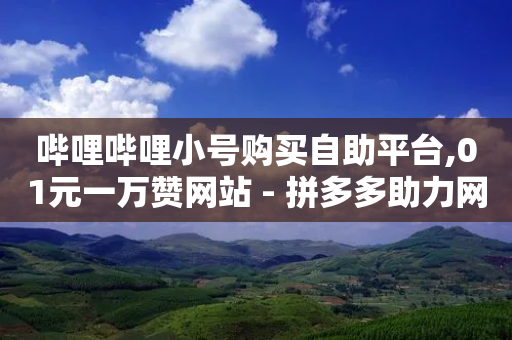 哔哩哔哩小号购买自助平台,01元一万赞网站 - 拼多多助力网址 - 拼多多助力提现在哪个页面-第1张图片-靖非智能科技传媒