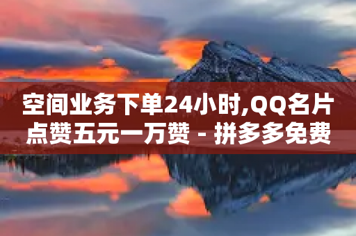 空间业务下单24小时,QQ名片点赞五元一万赞 - 拼多多免费领商品助力 - 拼多多微信怎么登陆主号-第1张图片-靖非智能科技传媒