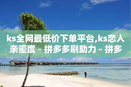 ks全网最低价下单平台,ks恋人亲密度 - 拼多多刷助力 - 拼多多去哪里帮砍一刀-第1张图片-靖非智能科技传媒