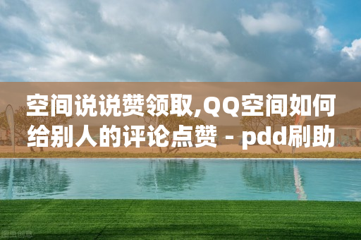 空间说说赞领取,QQ空间如何给别人的评论点赞 - pdd刷助力软件 - 新用户拼多多助力