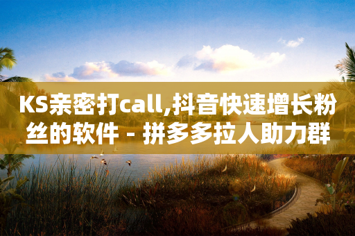 KS亲密打call,抖音快速增长粉丝的软件 - 拼多多拉人助力群 - 拼多多助力群2023免费