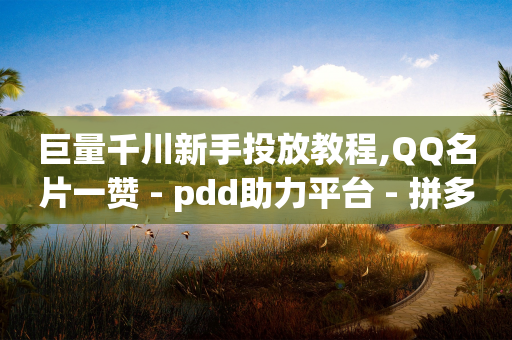 巨量千川新手投放教程,QQ名片一赞 - pdd助力平台 - 拼多多砍价业务下单-第1张图片-靖非智能科技传媒