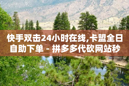 快手双击24小时在线,卡盟全日自助下单 - 拼多多代砍网站秒砍 - 拼多多支付出码