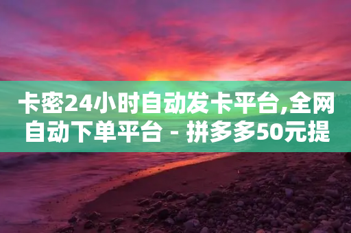 卡密24小时自动发卡平台,全网自动下单平台 - 拼多多50元提现要多少人助力 - 拼多多最近提现700是真的吗