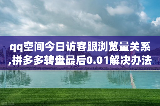 qq空间今日访客跟浏览量关系,拼多多转盘最后0.01解决办法 - 拼多多现金大转盘刷助力网站 - 大鱼塘做单放单APP-第1张图片-靖非智能科技传媒