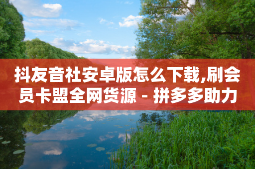 抖友音社安卓版怎么下载,刷会员卡盟全网货源 - 拼多多助力网站链接在哪 - 拼多多50元提现还差1个钻石-第1张图片-靖非智能科技传媒