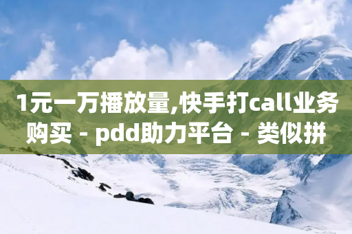 1元一万播放量,快手打call业务购买 - pdd助力平台 - 类似拼多多助力提现的软件