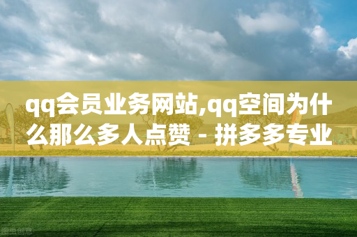 qq会员业务网站,qq空间为什么那么多人点赞 - 拼多多专业助力 - 拼多多红包提现秘籍