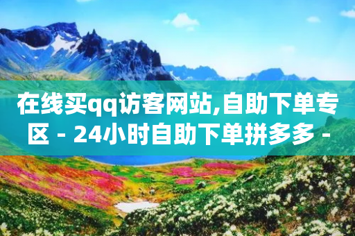 在线买qq访客网站,自助下单专区 - 24小时自助下单拼多多 - 摇现金为什么变成天天领了-第1张图片-靖非智能科技传媒