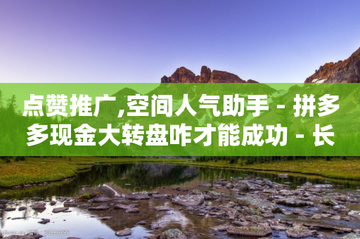 点赞推广,空间人气助手 - 拼多多现金大转盘咋才能成功 - 长白山卡波豆腐