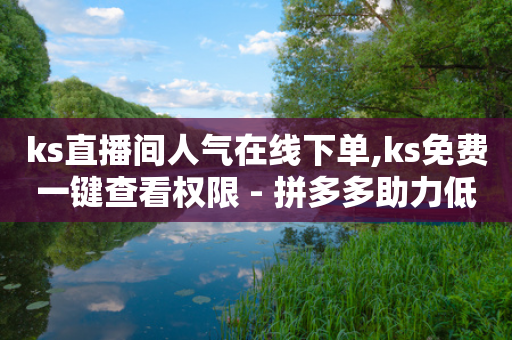 ks直播间人气在线下单,ks免费一键查看权限 - 拼多多助力低价1毛钱10个 - 拼多多什么时间可以砍成功