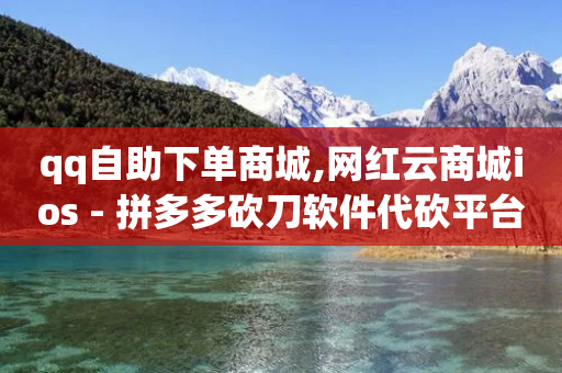 qq自助下单商城,网红云商城ios - 拼多多砍刀软件代砍平台 - 拼多多免拉人提现是真的吗