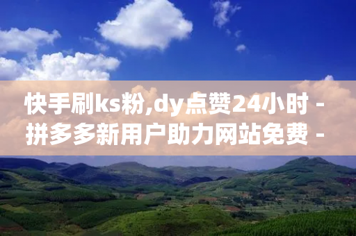 快手刷ks粉,dy点赞24小时 - 拼多多新用户助力网站免费 - 2016年拼多多旧版本下载