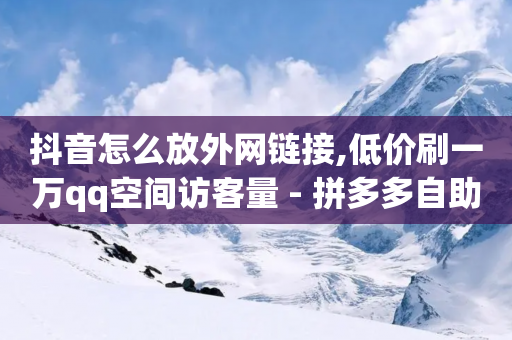 抖音怎么放外网链接,低价刷一万qq空间访客量 - 拼多多自助下单 - 拼多多700砍价需要多少人-第1张图片-靖非智能科技传媒