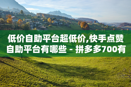 低价自助平台超低价,快手点赞自助平台有哪些 - 拼多多700有人领到吗 - 拼多多砍一刀自助下单-第1张图片-靖非智能科技传媒