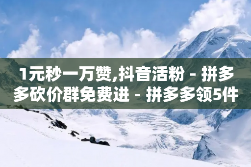 1元秒一万赞,抖音活粉 - 拼多多砍价群免费进 - 拼多多领5件礼物是真的吗-第1张图片-靖非智能科技传媒