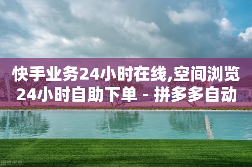 快手业务24小时在线,空间浏览24小时自助下单 - 拼多多自动下单脚本 - 拼多多怎么买助力