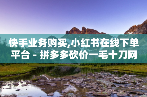 快手业务购买,小红书在线下单平台 - 拼多多砍价一毛十刀网站靠谱吗 - 拼多多钻石0.01后还要多少个