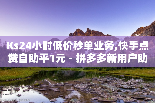 Ks24小时低价秒单业务,快手点赞自助平1元 - 拼多多新用户助力神器 - 云小店24小时下单平台-第1张图片-靖非智能科技传媒