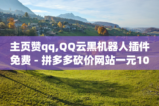 主页赞qq,QQ云黑机器人插件免费 - 拼多多砍价网站一元10刀 - 拼多多助力1000元要多少人-第1张图片-靖非智能科技传媒