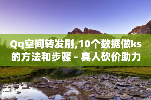 Qq空间转发刷,10个数据做ks的方法和步骤 - 真人砍价助力网 - 免费云商城