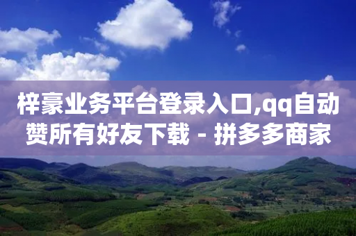 梓豪业务平台登录入口,qq自动赞所有好友下载 - 拼多多商家刷10万销量 - 拼多多助力泄露信息的表现-第1张图片-靖非智能科技传媒