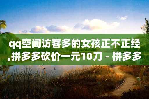 qq空间访客多的女孩正不正经,拼多多砍价一元10刀 - 拼多多自动下单5毛脚本下载 - 拼多多七夕提现积分后是什么