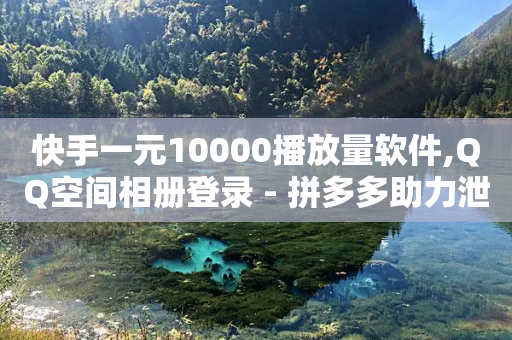 快手一元10000播放量软件,QQ空间相册登录 - 拼多多助力泄露信息真的假的 - 拼多多砍价网站一元十刀