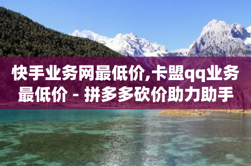 快手业务网最低价,卡盟qq业务最低价 - 拼多多砍价助力助手 - PDD246090596-第1张图片-靖非智能科技传媒