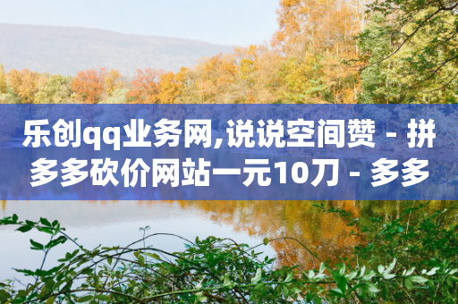 乐创qq业务网,说说空间赞 - 拼多多砍价网站一元10刀 - 多多提购物平台-第1张图片-靖非智能科技传媒