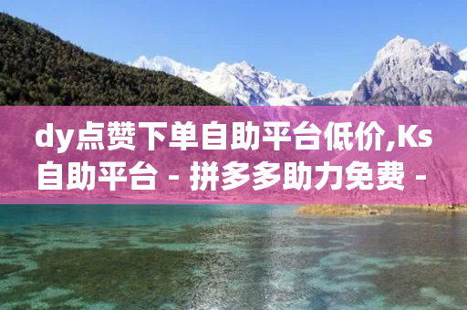 dy点赞下单自助平台低价,Ks自助平台 - 拼多多助力免费 - 拼多多助力现金多长时间过期