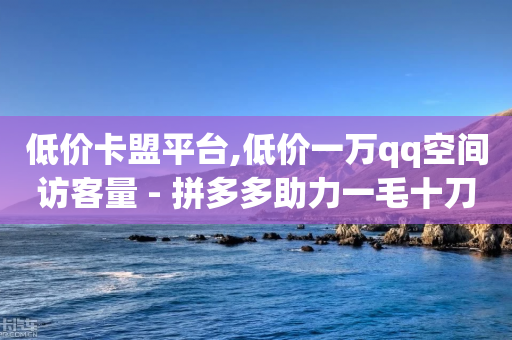 低价卡盟平台,低价一万qq空间访客量 - 拼多多助力一毛十刀网站 - 直播砍拼多多事件-第1张图片-靖非智能科技传媒