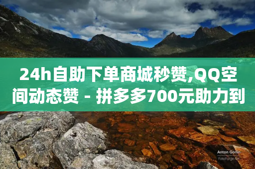 24h自助下单商城秒赞,QQ空间动态赞 - 拼多多700元助力到元宝了 - pinduod助力