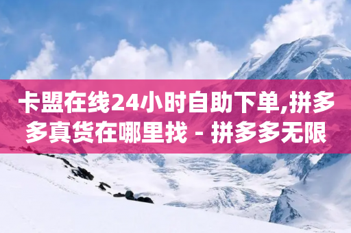 卡盟在线24小时自助下单,拼多多真货在哪里找 - 拼多多无限助力app - 多多入库app下载