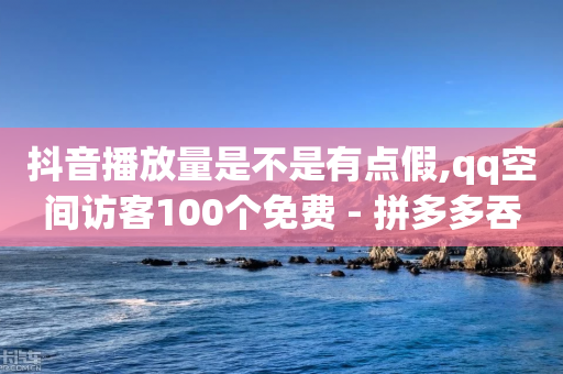 抖音播放量是不是有点假,qq空间访客100个免费 - 拼多多吞刀机制 - 多多助力官网