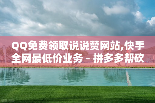 QQ免费领取说说赞网站,快手全网最低价业务 - 拼多多帮砍助力网站便宜 - 超低价卡密网